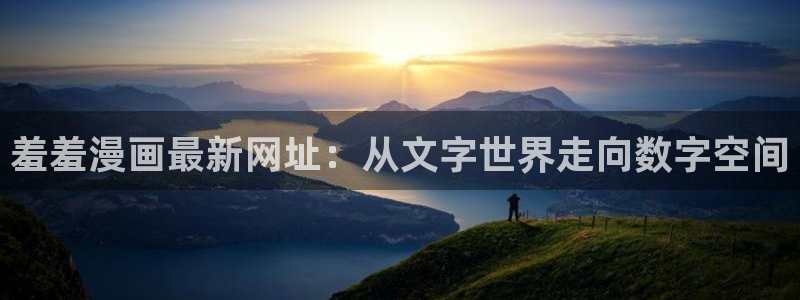 樱花动漫官网入口老版本：羞羞漫画最新网址：从文字世界走向数字空间