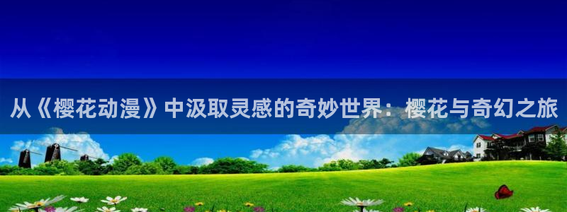 樱花动漫下载动漫全免费：从《樱花动漫》中汲取灵感的奇妙世界：樱花与奇幻之旅