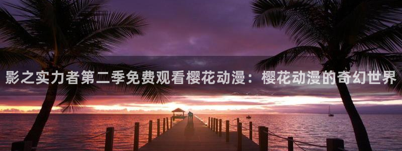 age专注动漫的门户网站：影之实力者第二季免费观看樱花动漫：樱花动漫的奇幻世界