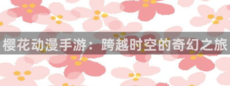下载樱花动漫：樱花动漫手游：跨越时空的奇幻之旅
