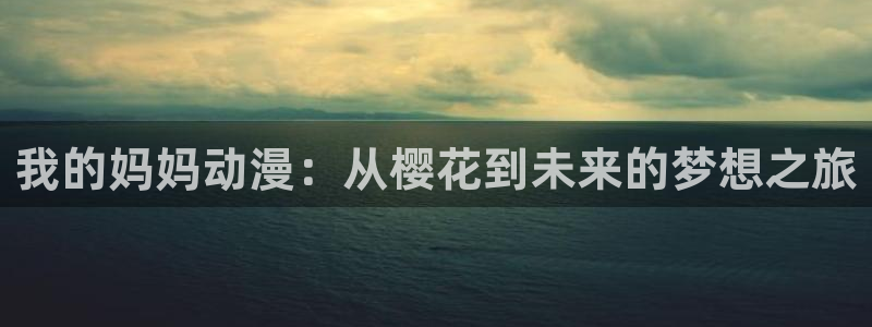 在线动画动漫下载樱花动漫：我的妈妈动漫：从樱花到未来的梦想之旅